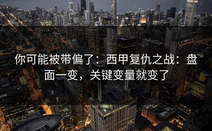 你可能被带偏了:西甲复仇之战:盘面一变,关键变量就变了 你可能被带偏了:西甲复仇之战:盘面一变,关键变量就变了
