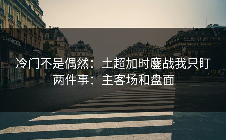 冷门不是偶然:土超加时鏖战我只盯两件事:主客场和盘面 冷门不是偶然:土超加时鏖战我只盯两件事:主客场和盘面