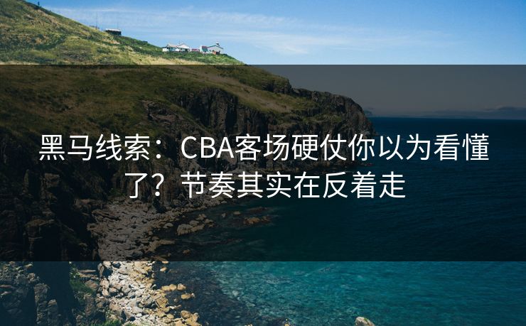 黑马线索:CBA客场硬仗你以为看懂了?节奏其实在反着走 黑马线索:CBA客场硬仗你以为看懂了?节奏其实在反着走