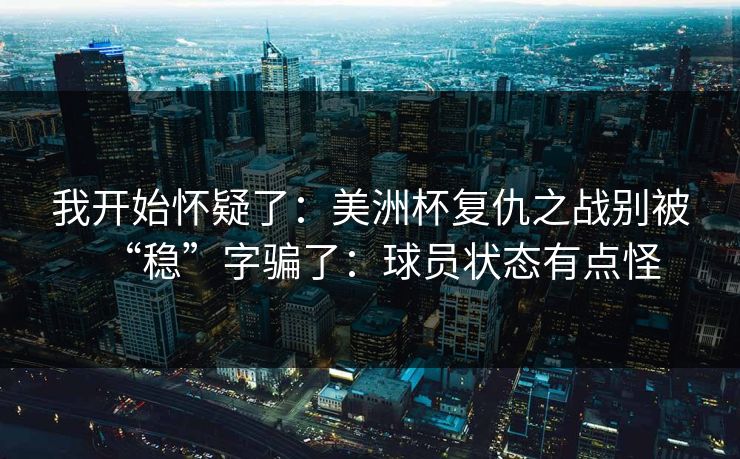 我开始怀疑了：美洲杯复仇之战别被“稳”字骗了：球员状态有点怪
