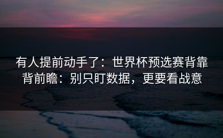 有人提前动手了:世界杯预选赛背靠背前瞻:别只盯数据,更要看战意 有人提前动手了:世界杯预选赛背靠背前瞻:别只盯数据,更要看战意