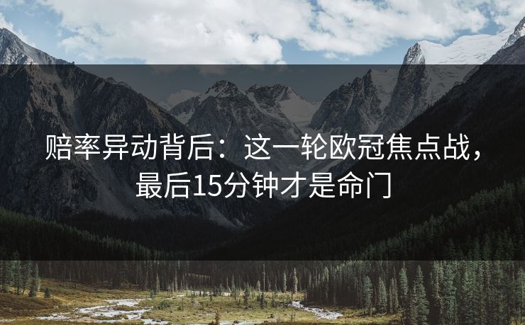 赔率异动背后:这一轮欧冠焦点战,最后15分钟才是命门 赔率异动背后:这一轮欧冠焦点战,最后15分钟才是命门