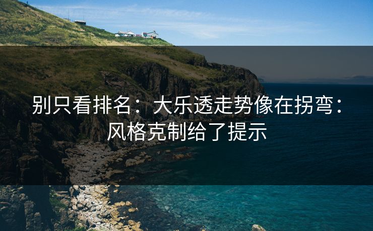 别只看排名:大乐透走势像在拐弯:风格克制给了提示 别只看排名:大乐透走势像在拐弯:风格克制给了提示