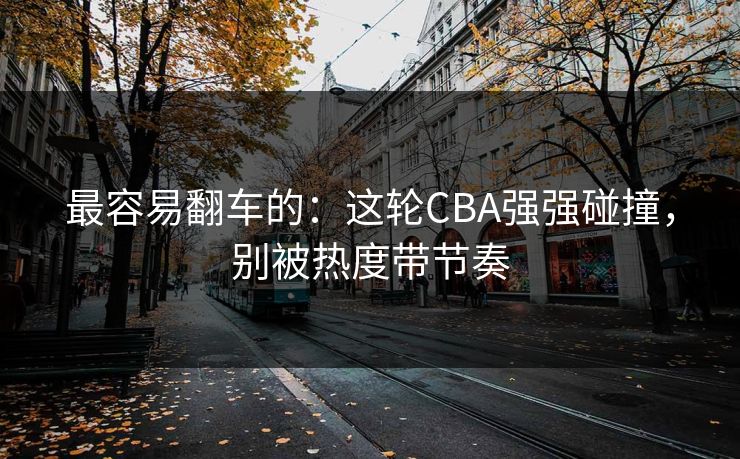 最容易翻车的:这轮CBA强强碰撞,别被热度带节奏 最容易翻车的:这轮CBA强强碰撞,别被热度带节奏