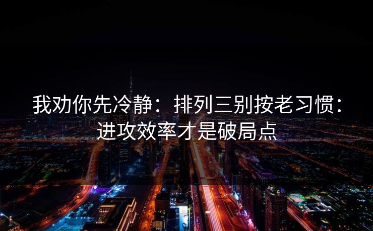 我劝你先冷静:排列三别按老习惯:进攻效率才是破局点 我劝你先冷静:排列三别按老习惯:进攻效率才是破局点