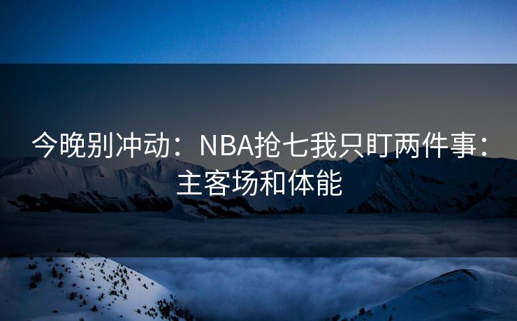 今晚别冲动:NBA抢七我只盯两件事:主客场和体能 今晚别冲动:NBA抢七我只盯两件事:主客场和体能