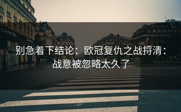 别急着下结论：欧冠复仇之战捋清：战意被忽略太久了