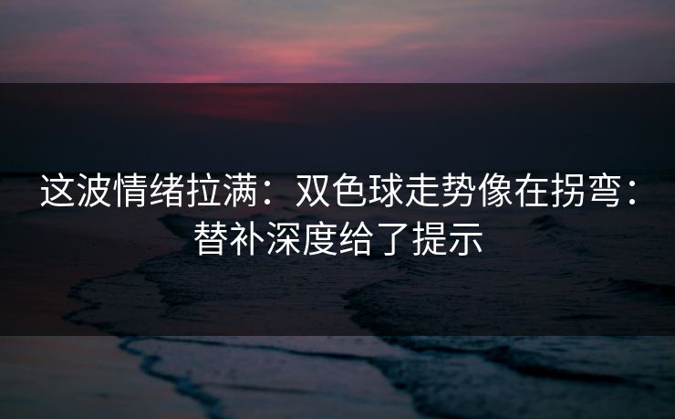 这波情绪拉满:双色球走势像在拐弯:替补深度给了提示 这波情绪拉满:双色球走势像在拐弯:替补深度给了提示