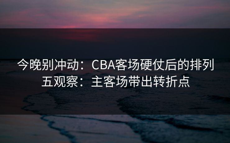 今晚别冲动:CBA客场硬仗后的排列五观察:主客场带出转折点 今晚别冲动:CBA客场硬仗后的排列五观察:主客场带出转折点