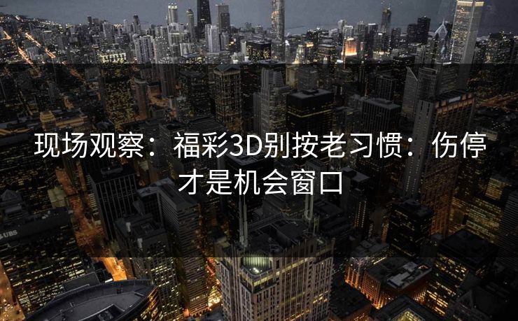 现场观察:福彩3D别按老习惯:伤停才是机会窗口 现场观察:福彩3D别按老习惯:伤停才是机会窗口