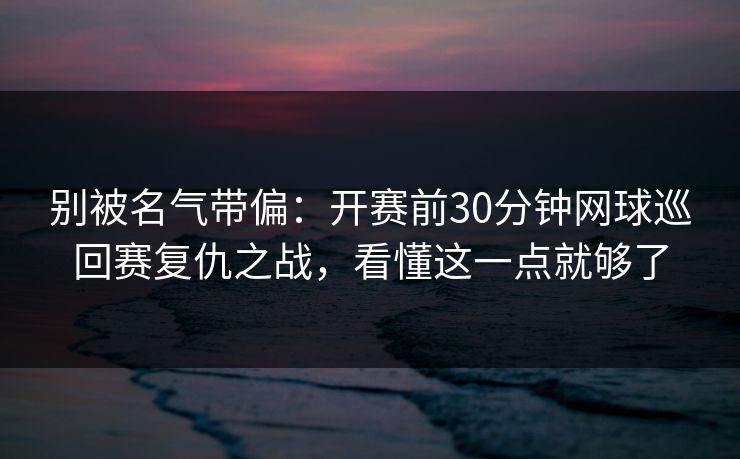 别被名气带偏:开赛前30分钟网球巡回赛复仇之战,看懂这一点就够了 别被名气带偏:开赛前30分钟网球巡回赛复仇之战,看懂这一点就够了
