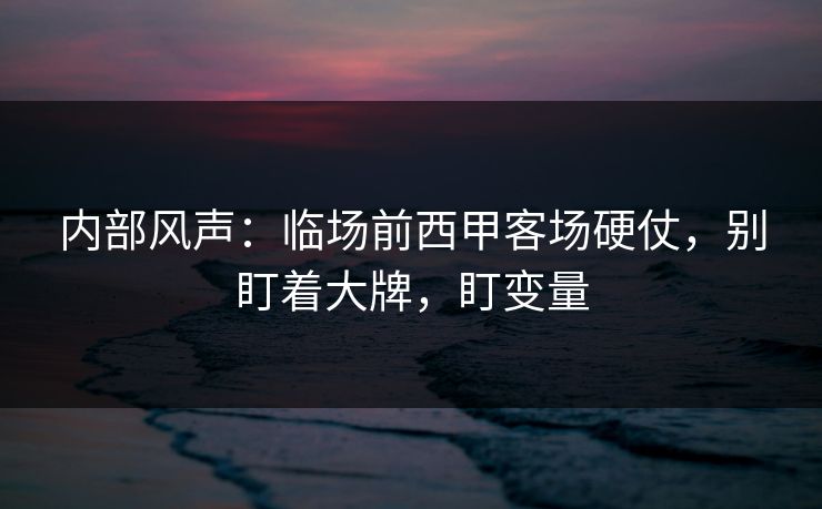 内部风声:临场前西甲客场硬仗,别盯着大牌,盯变量 内部风声:临场前西甲客场硬仗,别盯着大牌,盯变量