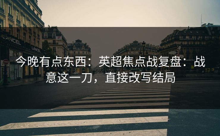今晚有点东西:英超焦点战复盘:战意这一刀,直接改写结局 今晚有点东西:英超焦点战复盘:战意这一刀,直接改写结局