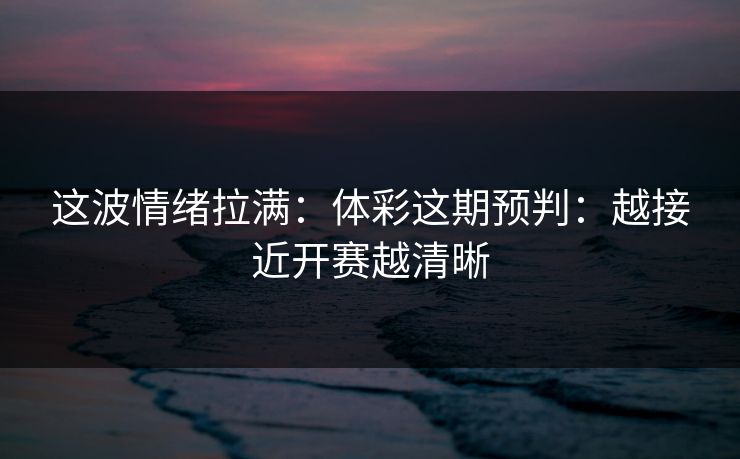 这波情绪拉满:体彩这期预判:越接近开赛越清晰 这波情绪拉满:体彩这期预判:越接近开赛越清晰