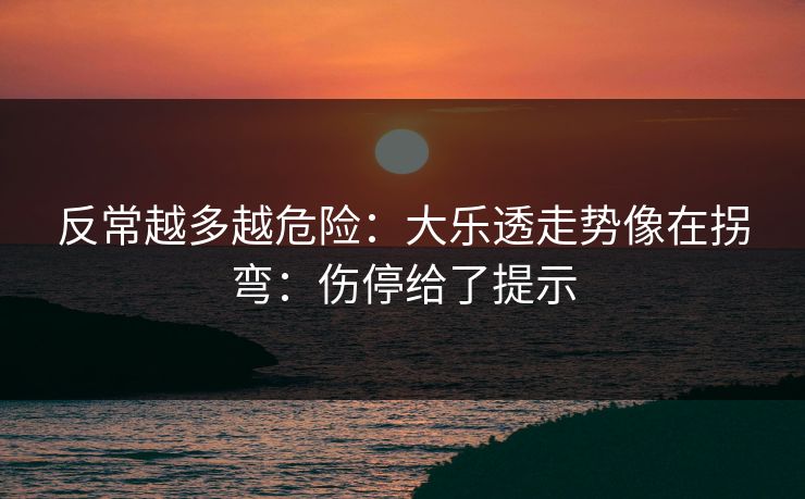 反常越多越危险:大乐透走势像在拐弯:伤停给了提示 反常越多越危险:大乐透走势像在拐弯:伤停给了提示