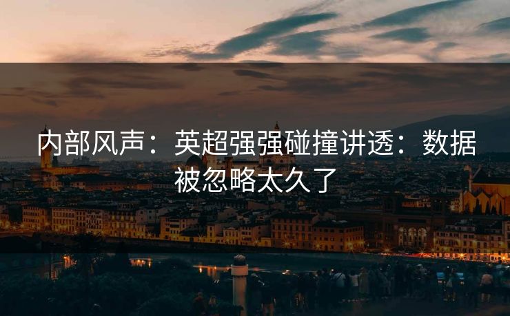 内部风声:英超强强碰撞讲透:数据被忽略太久了 内部风声:英超强强碰撞讲透:数据被忽略太久了