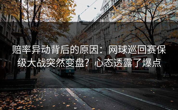 赔率异动背后的原因：网球巡回赛保级大战突然变盘？心态透露了爆点