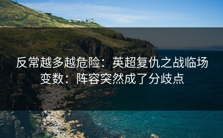 反常越多越危险：英超复仇之战临场变数：阵容突然成了分歧点