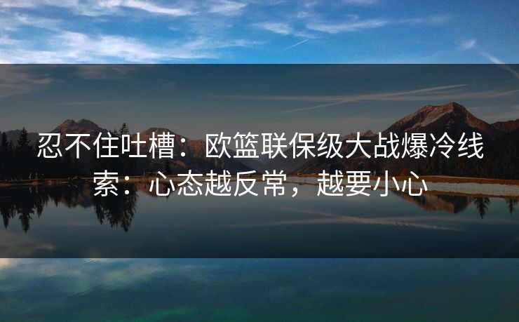忍不住吐槽：欧篮联保级大战爆冷线索：心态越反常，越要小心