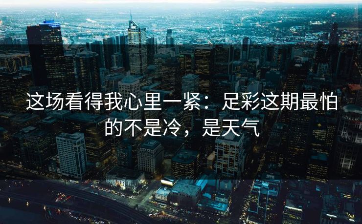 这场看得我心里一紧：足彩这期最怕的不是冷，是天气