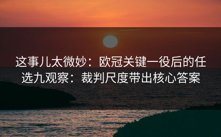 这事儿太微妙：欧冠关键一役后的任选九观察：裁判尺度带出核心答案