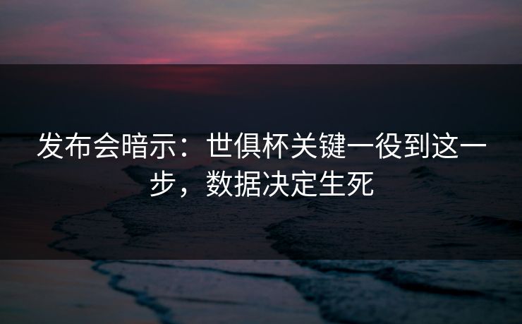 发布会暗示：世俱杯关键一役到这一步，数据决定生死