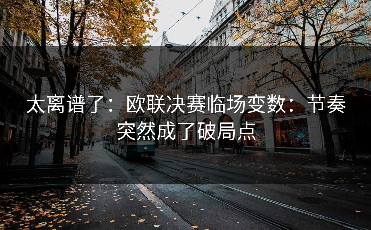 太离谱了：欧联决赛临场变数：节奏突然成了破局点