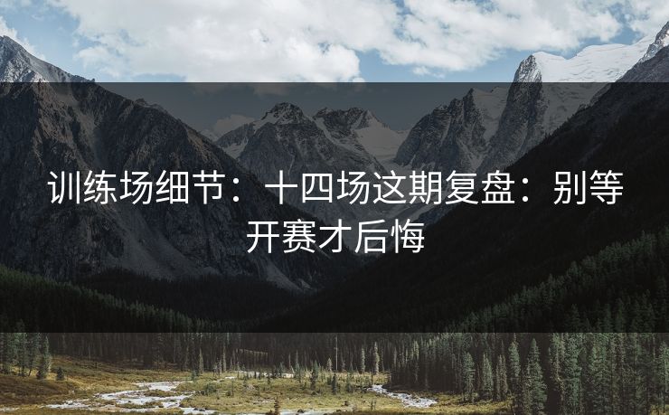 训练场细节：十四场这期复盘：别等开赛才后悔
