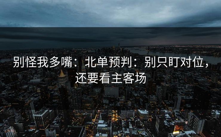 别怪我多嘴:北单预判:别只盯对位,还要看主客场 别怪我多嘴:北单预判:别只盯对位,还要看主客场