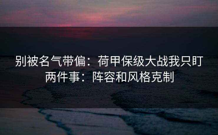 别被名气带偏：荷甲保级大战我只盯两件事：阵容和风格克制