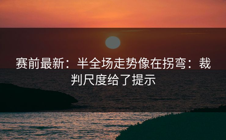 赛前最新:半全场走势像在拐弯:裁判尺度给了提示 赛前最新:半全场走势像在拐弯:裁判尺度给了提示
