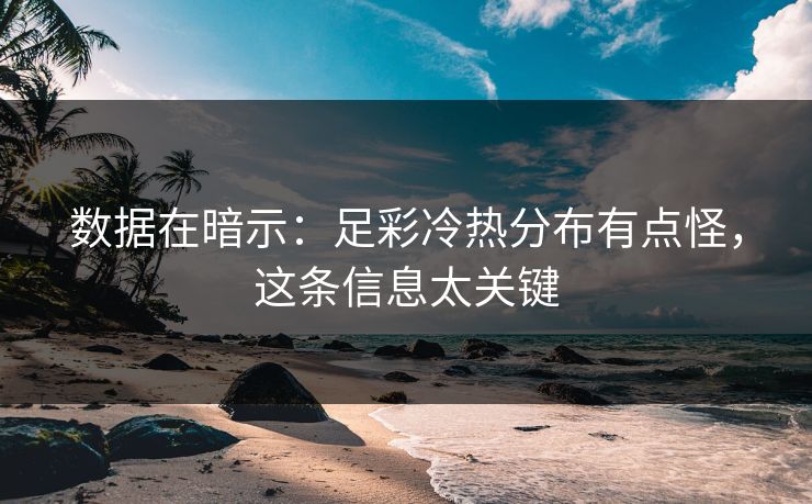 数据在暗示：足彩冷热分布有点怪，这条信息太关键