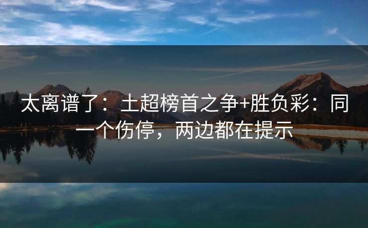 太离谱了：土超榜首之争+胜负彩：同一个伤停，两边都在提示