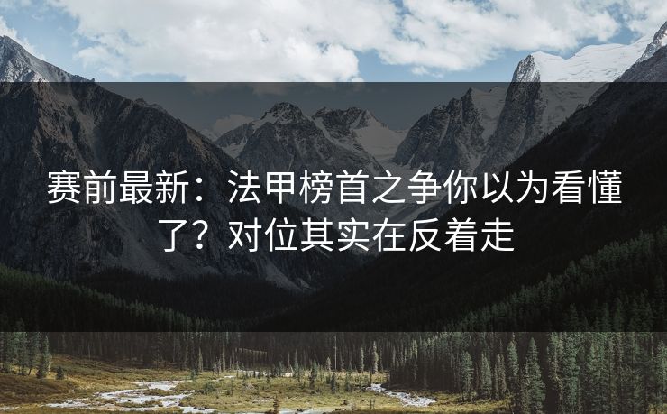 赛前最新：法甲榜首之争你以为看懂了？对位其实在反着走