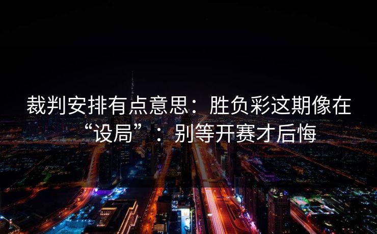 裁判安排有点意思：胜负彩这期像在“设局”：别等开赛才后悔