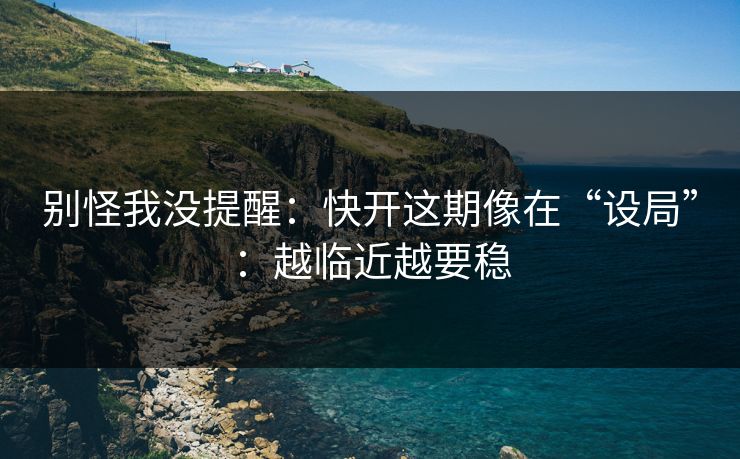 别怪我没提醒:快开这期像在“设局”:越临近越要稳 别怪我没提醒:快开这期像在“设局”:越临近越要稳