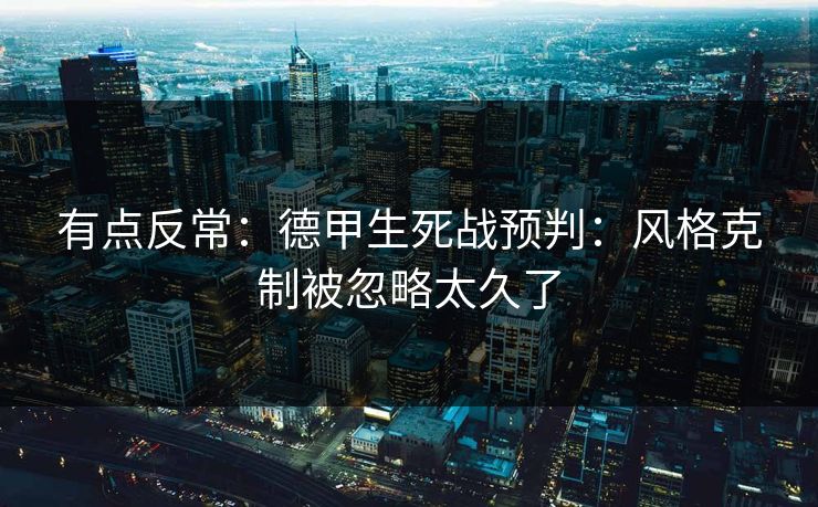 有点反常:德甲生死战预判:风格克制被忽略太久了 有点反常:德甲生死战预判:风格克制被忽略太久了