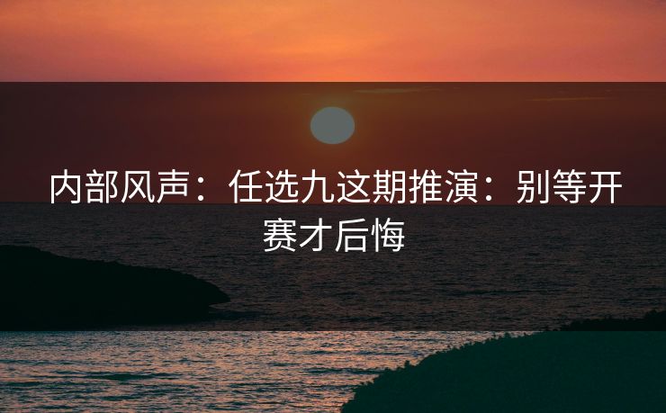 内部风声:任选九这期推演:别等开赛才后悔 内部风声:任选九这期推演:别等开赛才后悔