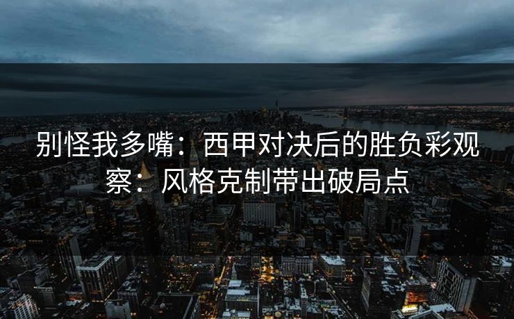 别怪我多嘴：西甲对决后的胜负彩观察：风格克制带出破局点