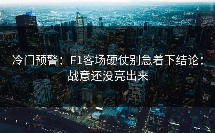 冷门预警：F1客场硬仗别急着下结论：战意还没亮出来
