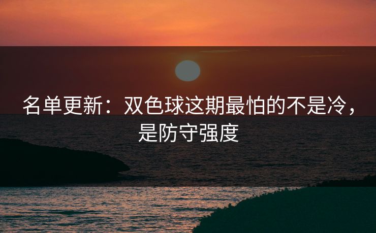 名单更新：双色球这期最怕的不是冷，是防守强度