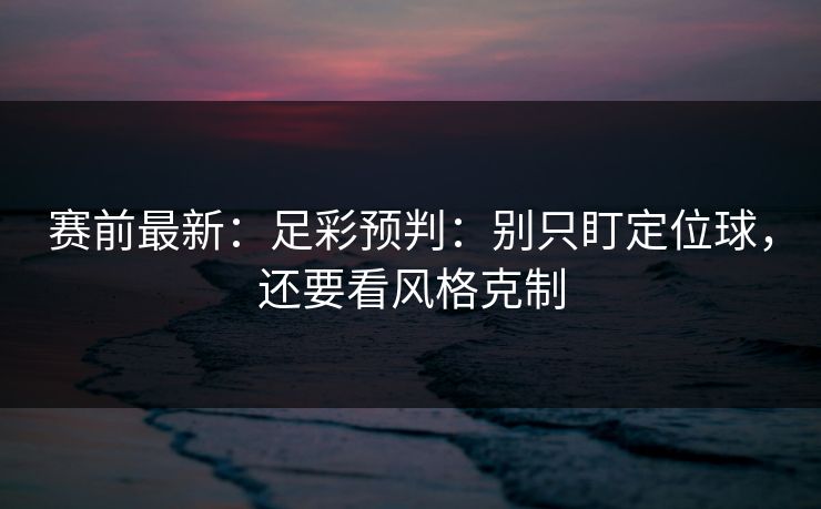 赛前最新:足彩预判:别只盯定位球,还要看风格克制 赛前最新:足彩预判:别只盯定位球,还要看风格克制