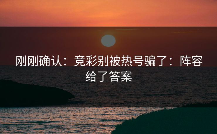 刚刚确认:竞彩别被热号骗了:阵容给了答案 刚刚确认:竞彩别被热号骗了:阵容给了答案