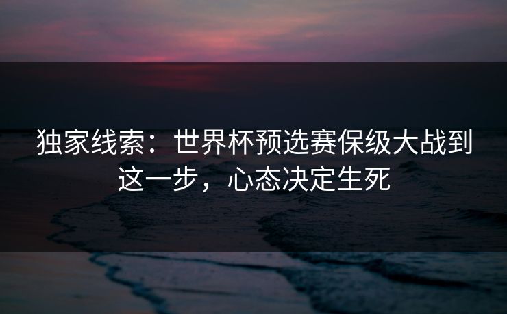 独家线索：世界杯预选赛保级大战到这一步，心态决定生死