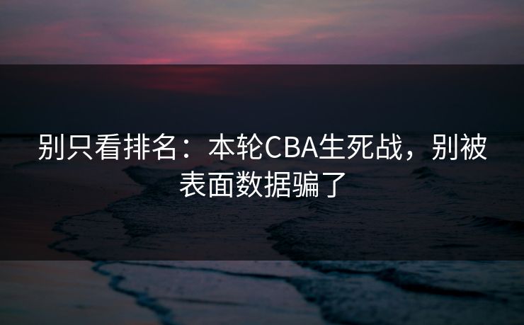 别只看排名：本轮CBA生死战，别被表面数据骗了