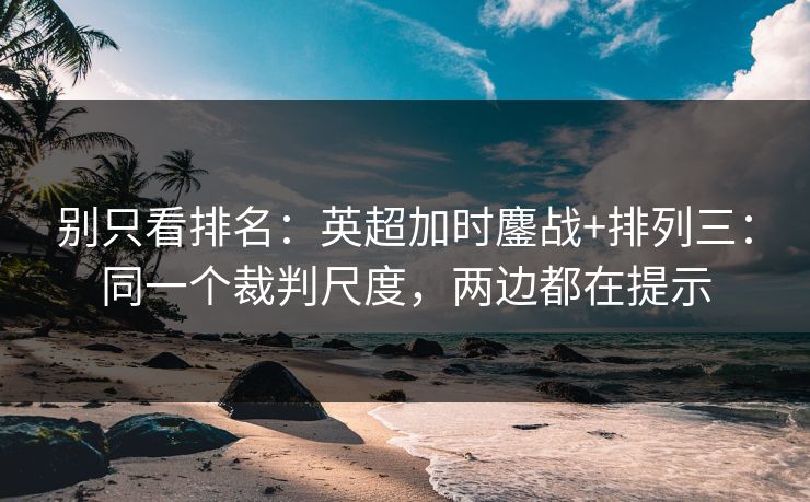 别只看排名:英超加时鏖战+排列三:同一个裁判尺度,两边都在提示 别只看排名:英超加时鏖战+排列三:同一个裁判尺度,两边都在提示