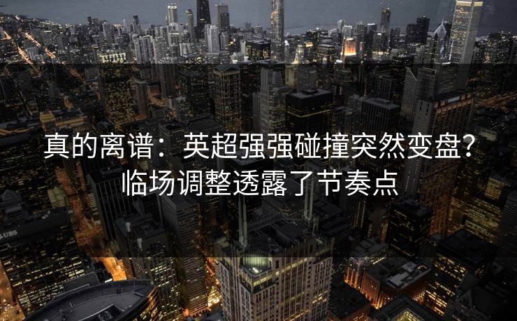 真的离谱：英超强强碰撞突然变盘？临场调整透露了节奏点