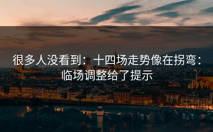 很多人没看到：十四场走势像在拐弯：临场调整给了提示