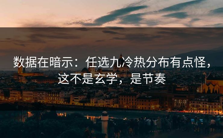 数据在暗示：任选九冷热分布有点怪，这不是玄学，是节奏