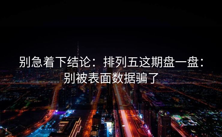 别急着下结论:排列五这期盘一盘:别被表面数据骗了 别急着下结论:排列五这期盘一盘:别被表面数据骗了